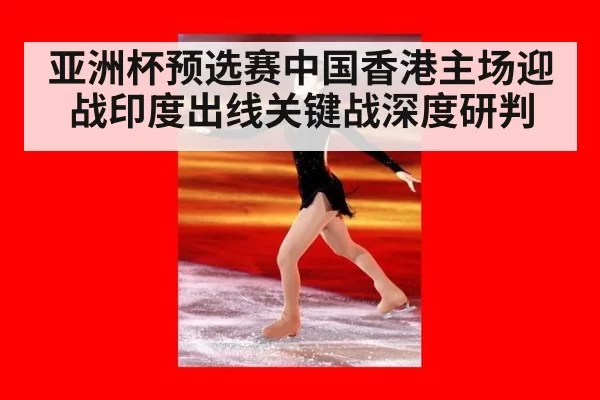 亚洲杯预选赛中国香港主场迎战印度出线关键战深度研判